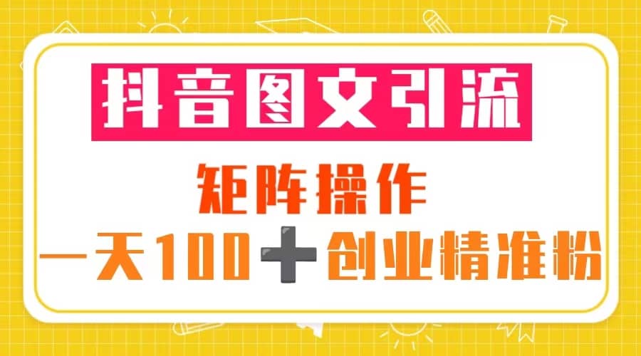 抖音图文引流 矩阵操作 一天100+创业精准粉（5节视频课+素材模板）-金创谷