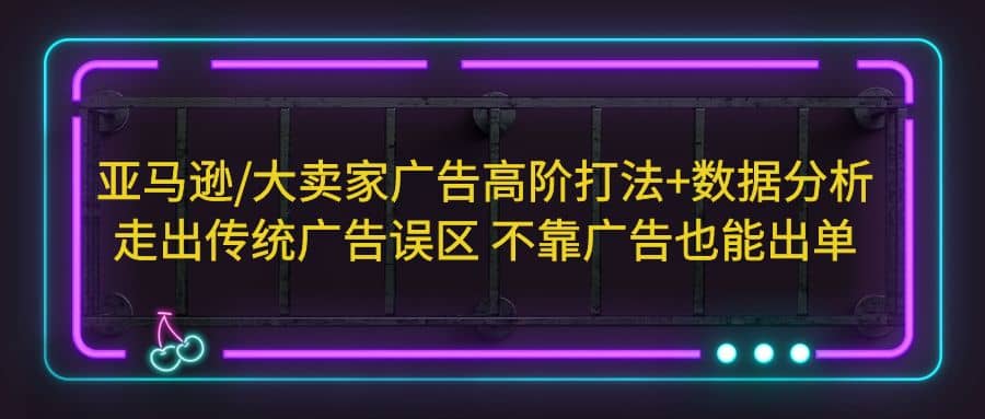 亚马逊/大卖家广告高阶打法+数据分析，走出传统广告误区 不靠广告也能出单-金创谷