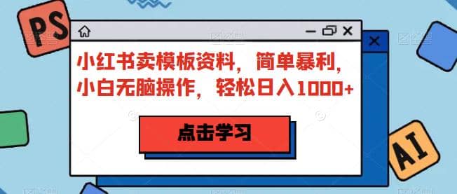 小红书卖模板资料，简单暴利，小白无脑操作，轻松日入1000+【揭秘】-金创谷
