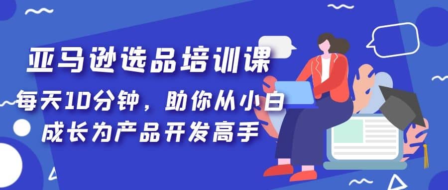 亚马逊选品培训课，每天10分钟，助你从小白成长为产品开发高手-金创谷
