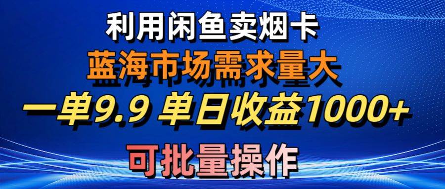 利用咸鱼卖烟卡，蓝海市场需求量大，一单9.9单日收益1000+，可批量操作-金创谷