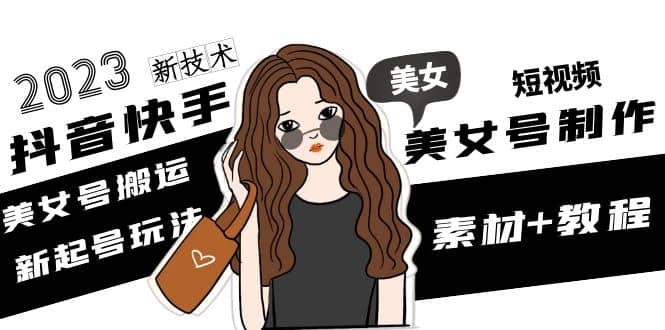 2023抖音快手短视频美女号制作 美女号搬运新起号玩法 新技术(素材+教程)-金创谷