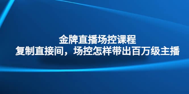 金牌直播场控课程：复制直接间，场控如何带出百万级主播-金创谷