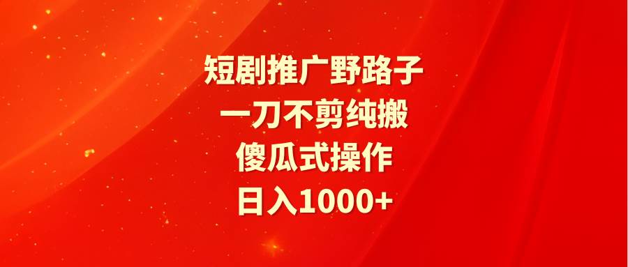 短剧推广野路子，一刀不剪纯搬运，傻瓜式操作，日入1000+-金创谷