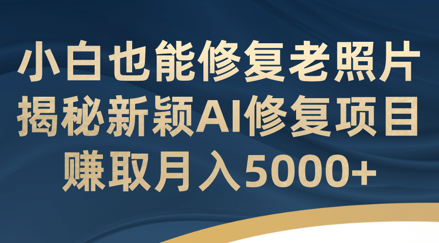 小白也能修复老照片！揭秘新颖AI修复项目，赚取月入5000+-金创谷