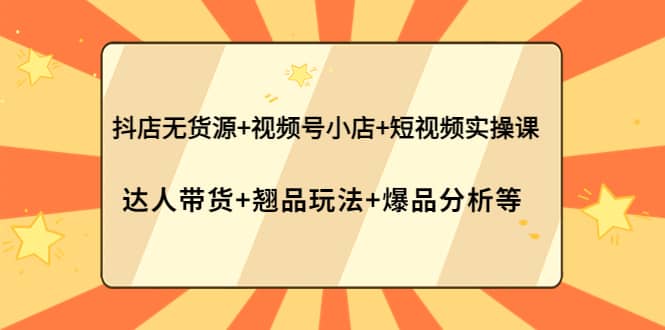 抖店无货源+视频号小店+短视频实操课：达人带货+翘品玩法+爆品分析等-金创谷