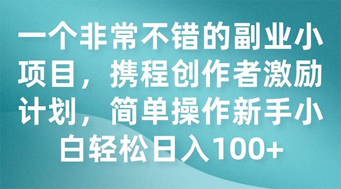 一个非常不错的副业小项目，携程创作者激励计划，简单操作新手小白日入100+-金创谷