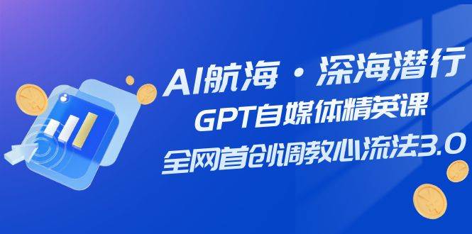 AI航海·深海潜行，GPT自媒体精英课，全网首创调教心流法3.0（20节课）-金创谷
