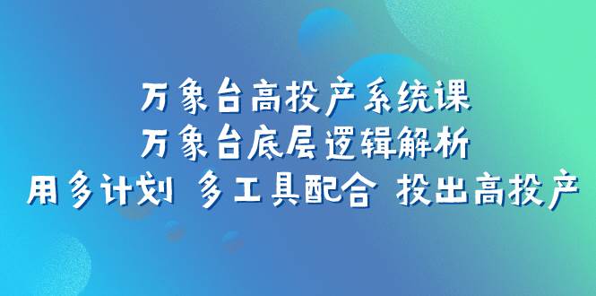 万象台高投产系统课：万象台底层逻辑解析 用多计划 多工具配合 投出高投产-金创谷