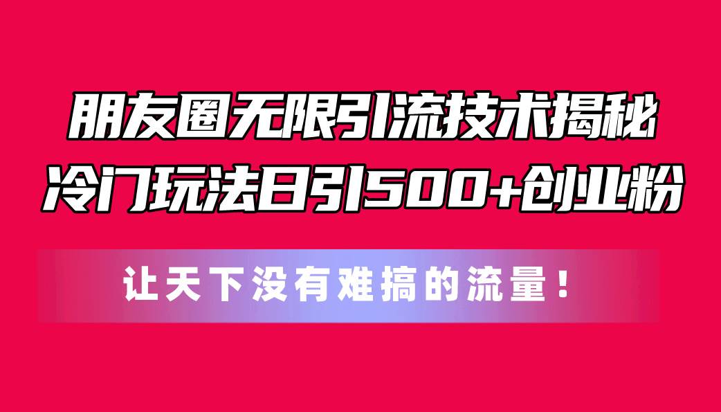朋友圈无限引流技术揭秘，一个冷门玩法日引500+创业粉，让天下没有难搞…-金创谷