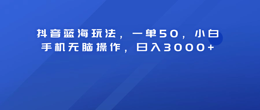 抖音蓝海玩法，一单50！小白手机无脑操作，日入3000+-金创谷