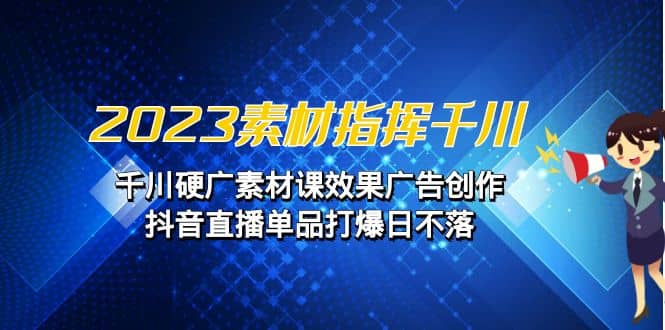 2023素材 指挥千川，千川硬广素材课效果广告创作，抖音直播单品打爆日不落-金创谷