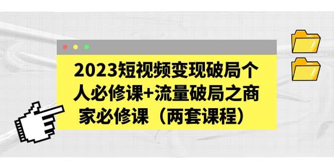 2023短视频变现破局个人必修课+流量破局之商家必修课（两套课程）-金创谷