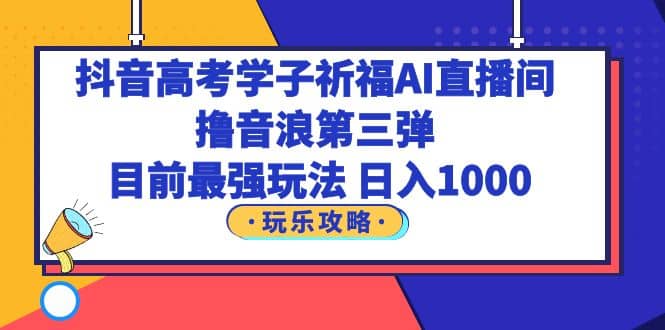 抖音高考学子祈福AI直播间，撸音浪第三弹，目前最强玩法，轻松日入1000-金创谷