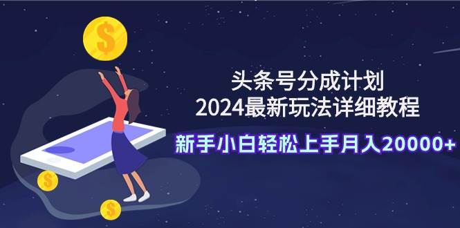 头条号分成计划：2024最新玩法详细教程，新手小白轻松上手月入20000+-金创谷