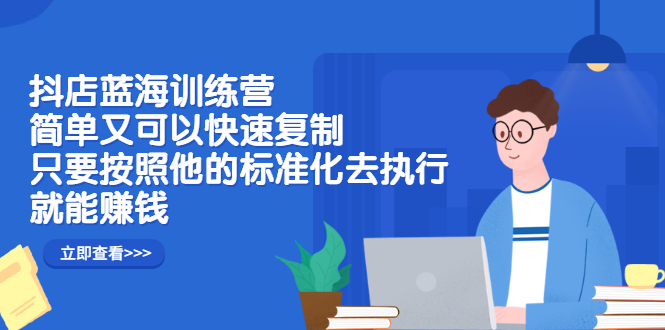抖店蓝海训练营：简单又可以快速复制，只要按照他的标准化去执行就可以赚钱！-金创谷