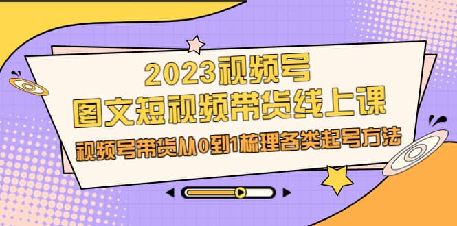 2023视频号-图文短视频带货线上课，视频号带货从0到1梳理各类起号方法-金创谷