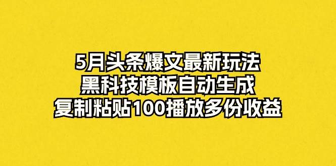5月头条爆文最新玩法，黑科技模板自动生成，复制粘贴100播放多份收益-金创谷