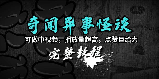 奇闻异事怪谈完整教程，可做中视频，播放量超高，点赞巨给力（教程+素材）-金创谷
