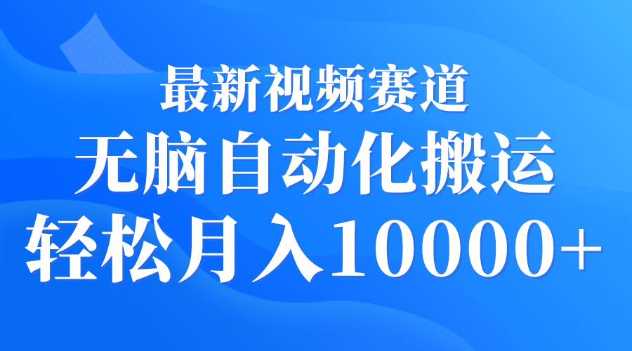 最新视频赛道 无脑自动化搬运 轻松月入10000+-金创谷