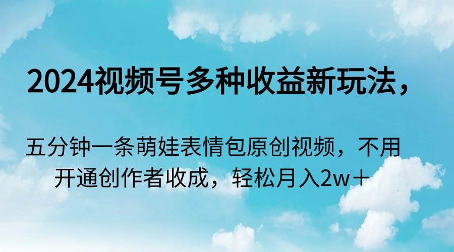 2024视频号多种收益新玩法，五分钟一条萌娃表情包原创视频，不用开通创…-金创谷
