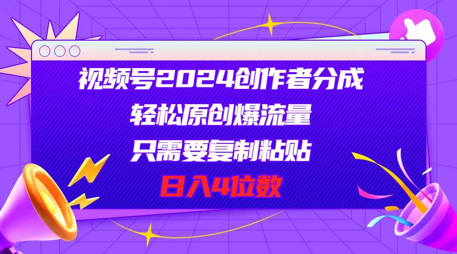 视频号2024创作者分成，轻松原创爆流量，只需要复制粘贴，日入4位数-金创谷
