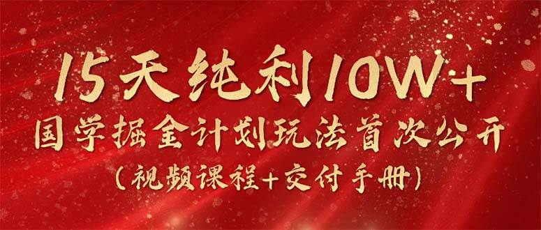 15天纯利10W+，国学掘金计划2024玩法全网首次公开（视频课程+交付手册）-金创谷