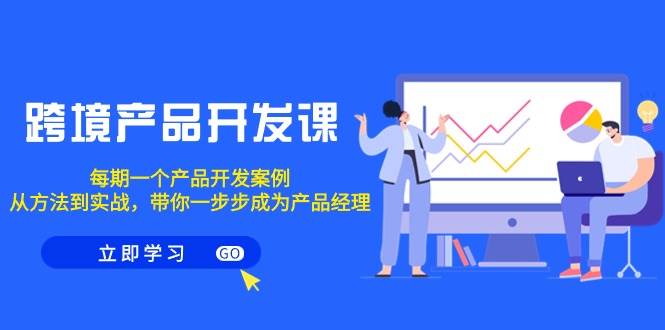 跨境产品-开发课，每期一个产品开发案例，从方法到实战，带你成为产品经理-金创谷