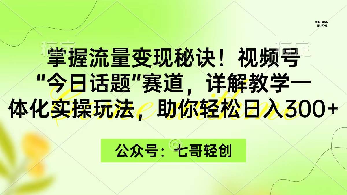 掌握流量变现秘诀！视频号“今日话题”赛道，一体化实操玩法，助你日入300+-金创谷