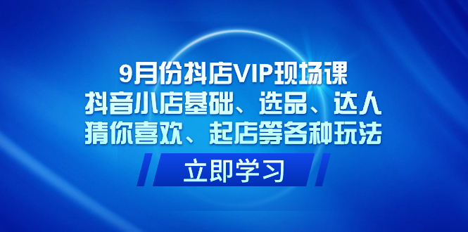 9月份抖店VIP现场课，抖音小店基础、选品、达人、猜你喜欢、起店等各种玩法-金创谷