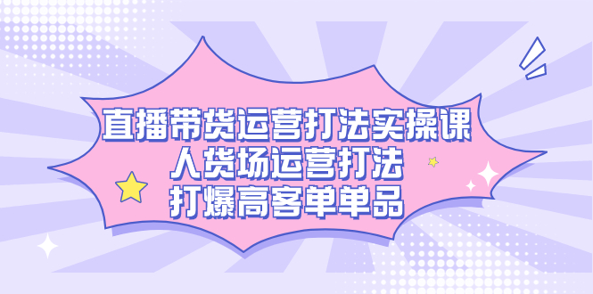 直播带货运营打法实操课，人货场运营打法，打爆高客单单品-金创谷