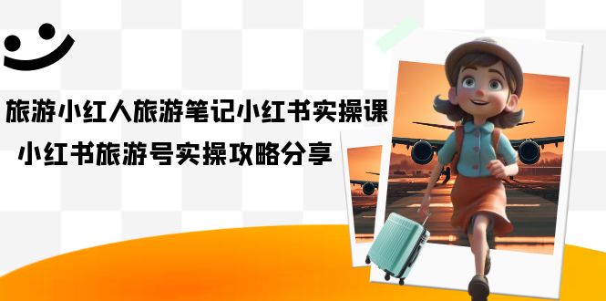 旅游小红人-旅游笔记小红书实操课，小红书旅游号实操攻略分享（8节课）-金创谷