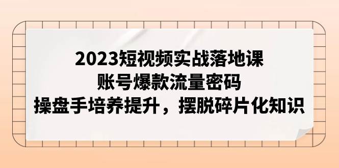2023短视频实战落地课，账号爆款流量密码，操盘手培养提升，摆脱碎片化知识-金创谷