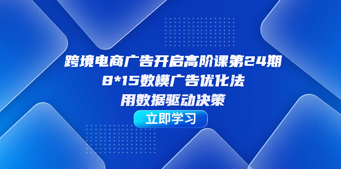 跨境电商-广告开启高阶课第24期，8*15数模广告优化法，用数据驱动决策-金创谷
