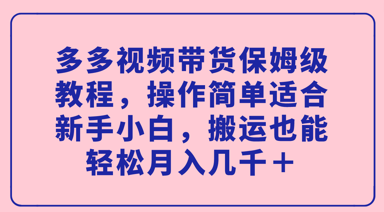 多多视频带货保姆级教程，操作简单适合新手小白，搬运也能轻松月入几千＋-金创谷