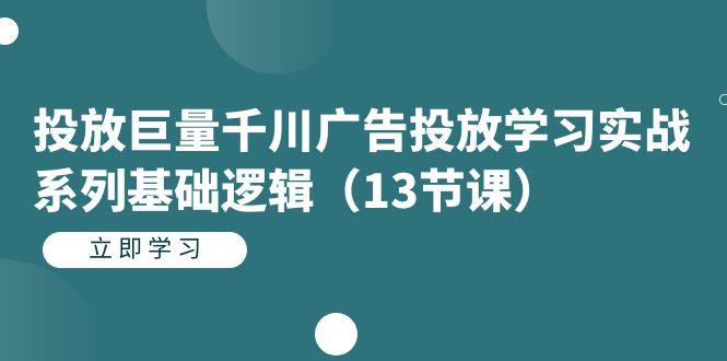 投放巨量千川广告投放学习实战系列基础逻辑（13节课）-金创谷