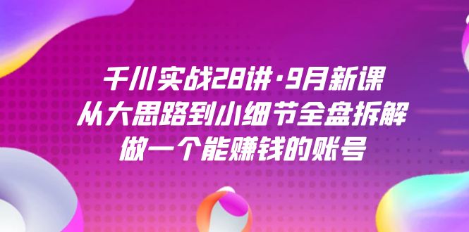 千川实战28讲·9月新课：从大思路到小细节全盘拆解，做一个能赚钱的账号-金创谷