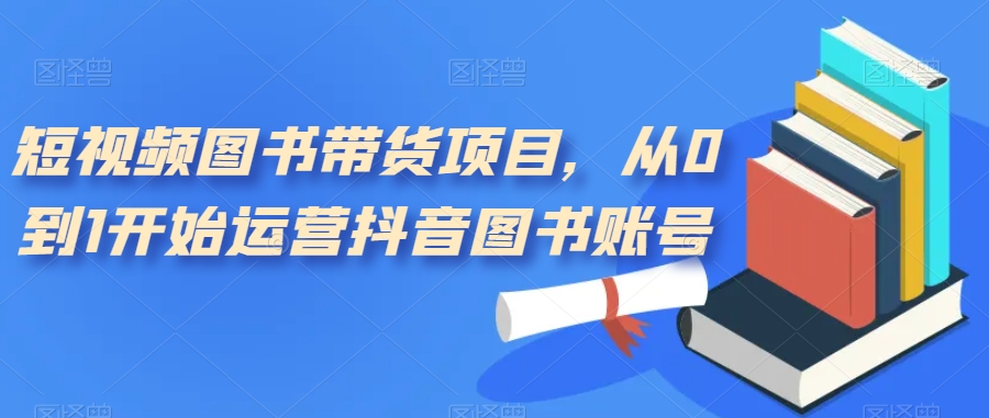 短视频图书带货项目，从0到1开始运营抖音图书账号（10节课）-金创谷