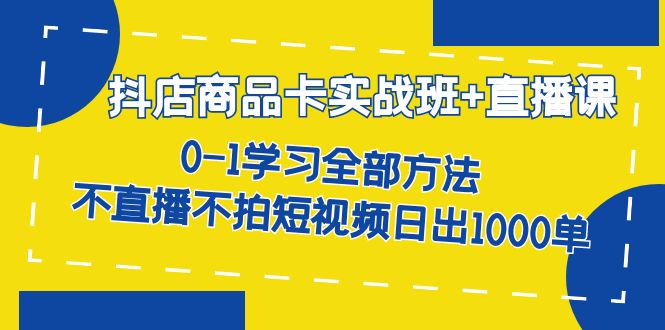 抖店商品卡实战班+直播课-8月 0-1学习全部方法 不直播不拍短视频日出1000单-金创谷