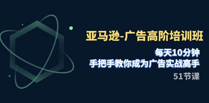 亚马逊-广告高阶培训班，每天10分钟，手把手教你成为广告实战高手（51节）-金创谷