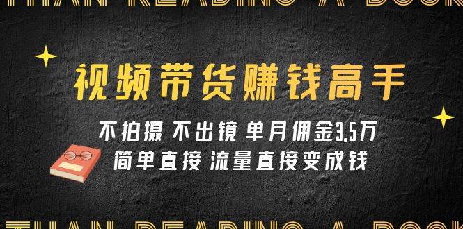 视频带货赚钱高手课程：不拍摄 不出镜 单月佣金3.5w 简单直接 流量直接变钱-金创谷