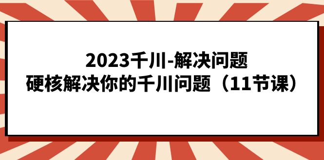 2023千川-解决问题，硬核解决你的千川问题（11节课）-金创谷