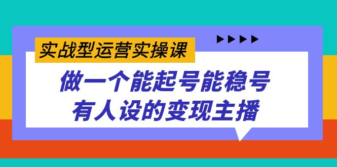 实战型运营实操课，做一个能起号能稳号有人设的变现主播-金创谷