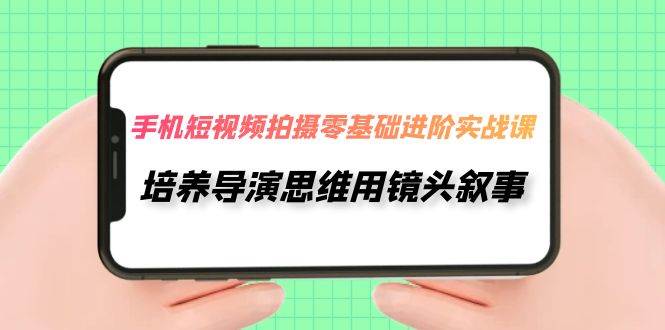 手机短视频拍摄-零基础进阶实操课，培养导演思维用镜头叙事（30节课）-金创谷