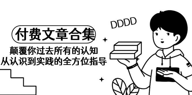 《某公众号付费文章合集》颠覆你过去所有的认知 从认识到实践的全方位指导-金创谷