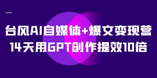 AI自媒体+爆文变现营，14天用GPT创作提效10倍（12节课）-金创谷
