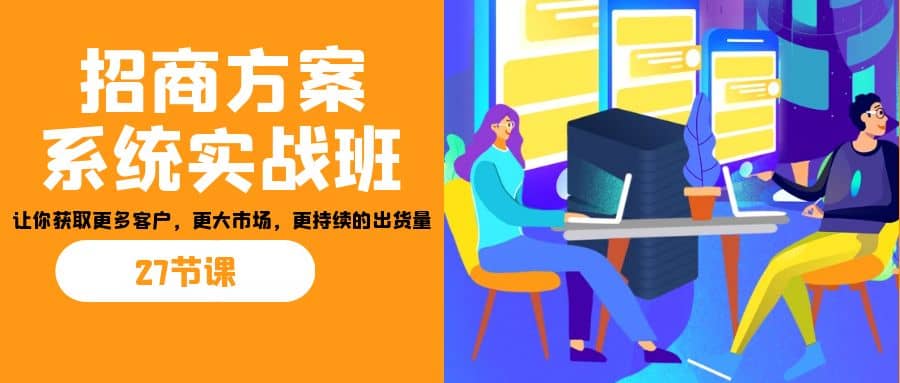 招商·方案系统实战班：让你获取更多客户，更大市场，更持续的出货量(27节)-金创谷