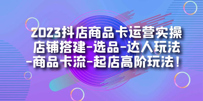 2023抖店商品卡运营实操：店铺搭建-选品-达人玩法-商品卡流-起店高阶玩玩-金创谷