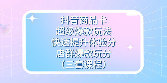 抖音商品卡-超级爆款玩法+快速提升体验分+店群爆款玩分（三套课程）-金创谷