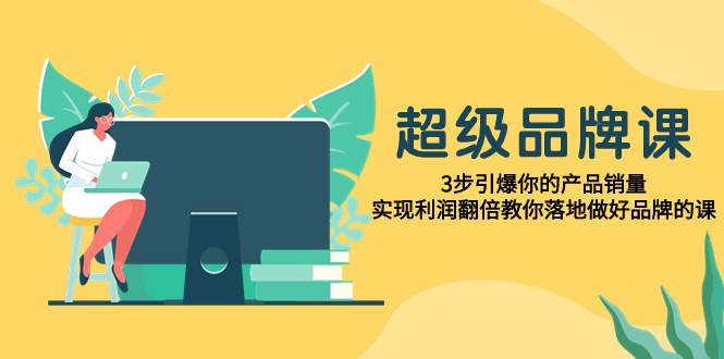 超级/品牌课，3步引爆你的产品销量，实现利润翻倍教你落地做好品牌的课-金创谷